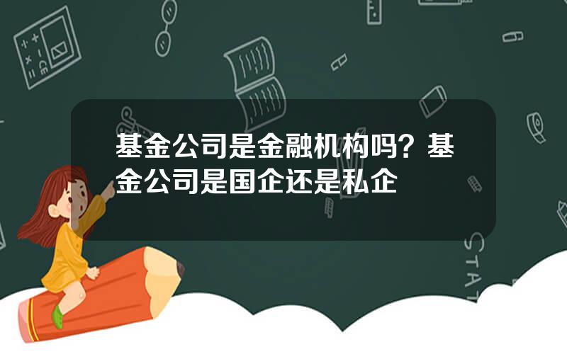 基金公司是金融机构吗？基金公司是国企还是私企