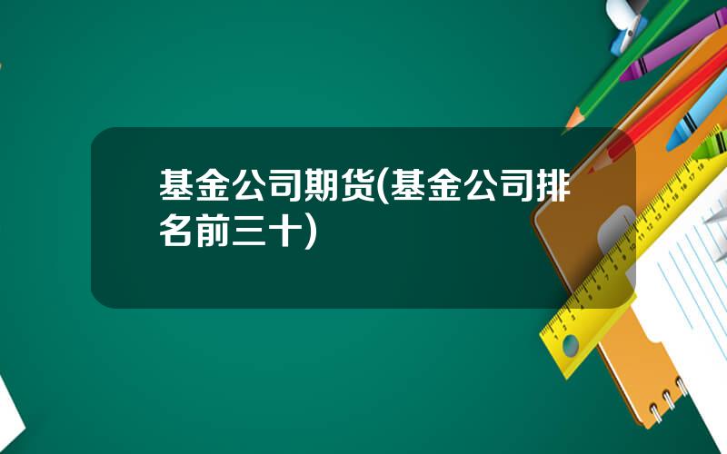 基金公司期货(基金公司排名前三十)