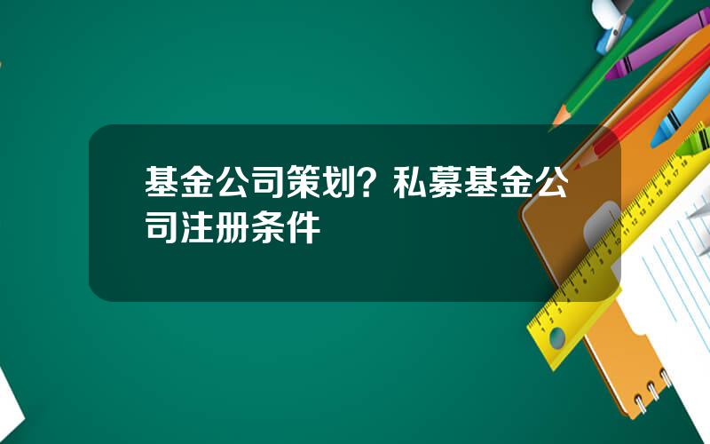 基金公司策划？私募基金公司注册条件