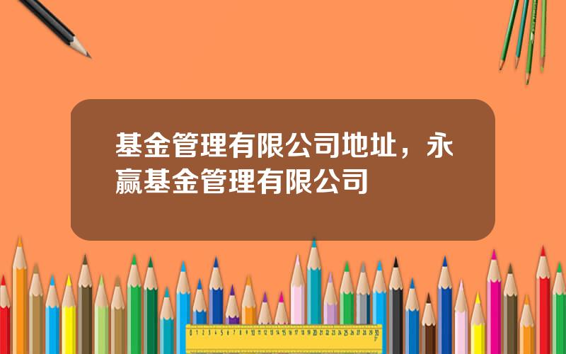基金管理有限公司地址，永赢基金管理有限公司