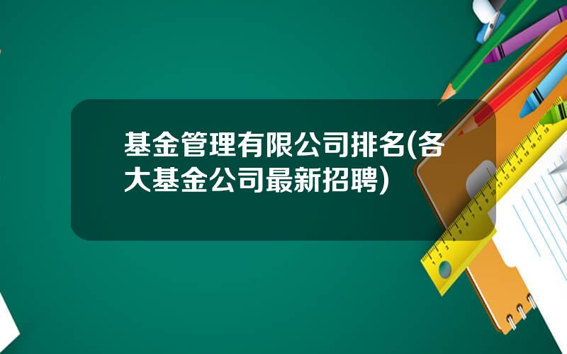 基金管理有限公司排名(各大基金公司最新招聘)