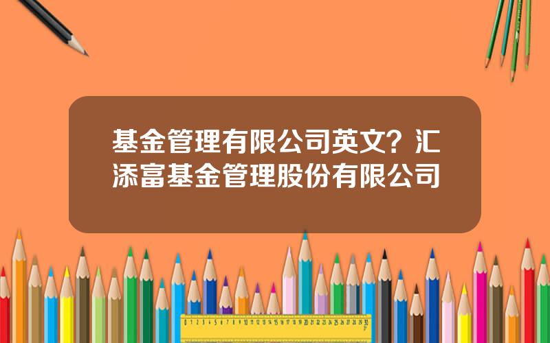 基金管理有限公司英文？汇添富基金管理股份有限公司