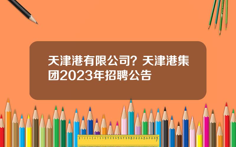 天津港有限公司？天津港集团2023年招聘公告