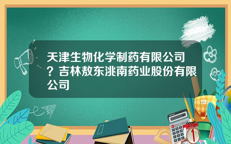 天津生物化学制药有限公司？吉林敖东洮南药业股份有限公司