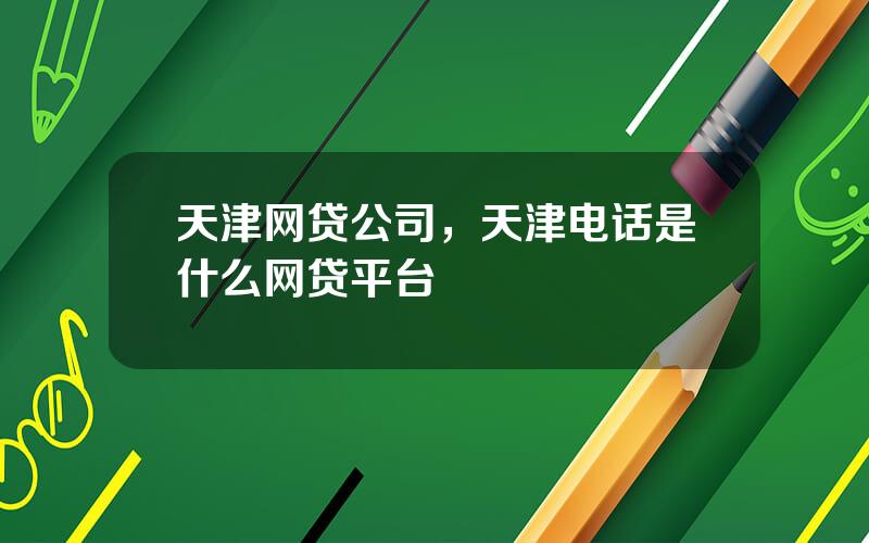 天津网贷公司，天津电话是什么网贷平台