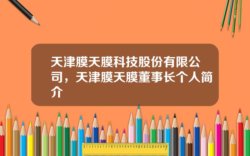天津膜天膜科技股份有限公司，天津膜天膜董事长个人简介