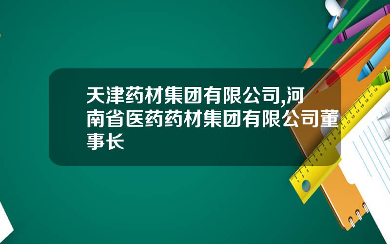 天津药材集团有限公司,河南省医药药材集团有限公司董事长