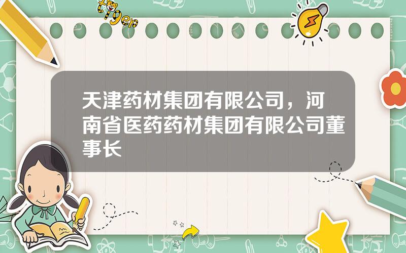天津药材集团有限公司，河南省医药药材集团有限公司董事长