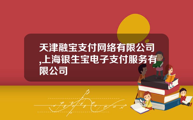 天津融宝支付网络有限公司,上海银生宝电子支付服务有限公司