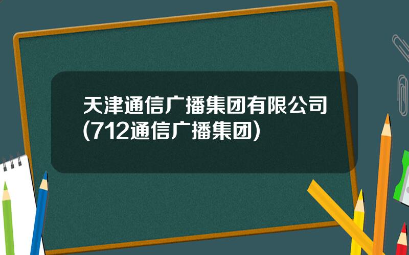 天津通信广播集团有限公司(712通信广播集团)