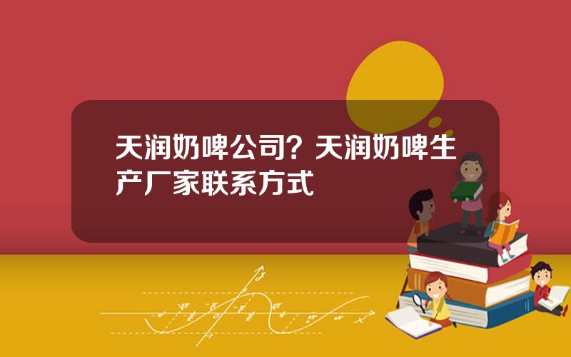 天润奶啤公司？天润奶啤生产厂家联系方式