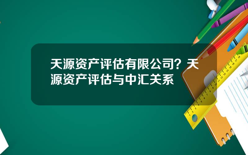 天源资产评估有限公司？天源资产评估与中汇关系