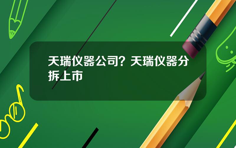 天瑞仪器公司？天瑞仪器分拆上市