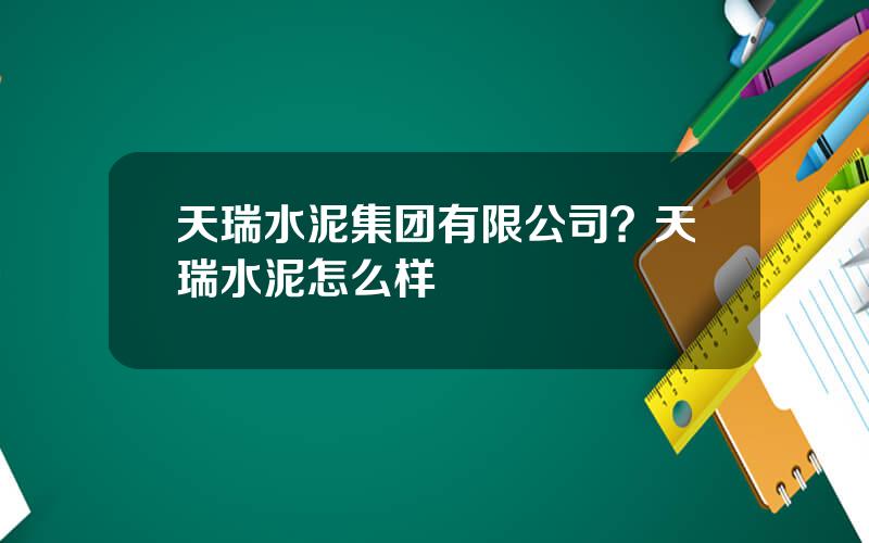 天瑞水泥集团有限公司？天瑞水泥怎么样