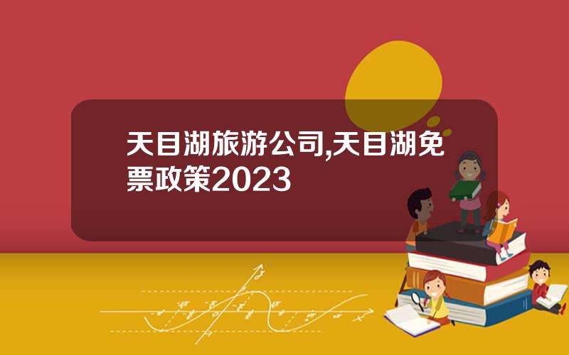 天目湖旅游公司,天目湖免票政策2023