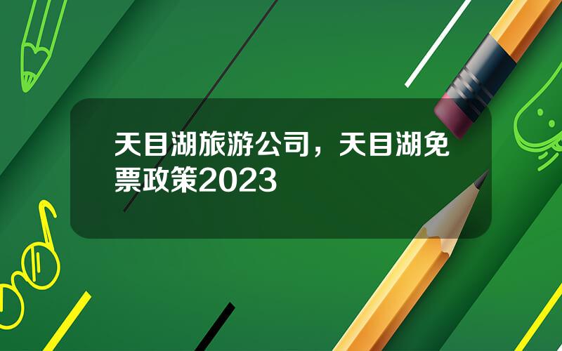 天目湖旅游公司，天目湖免票政策2023