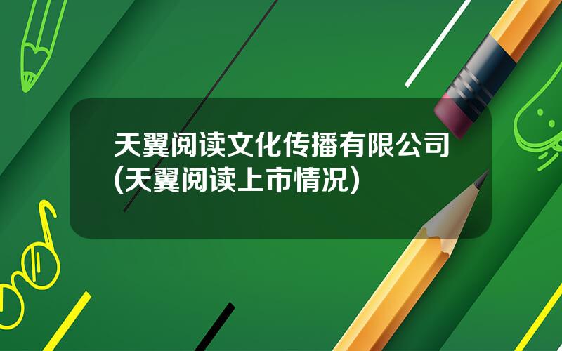 天翼阅读文化传播有限公司(天翼阅读上市情况)