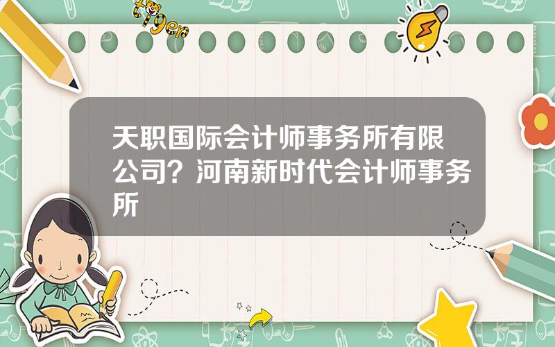 天职国际会计师事务所有限公司？河南新时代会计师事务所
