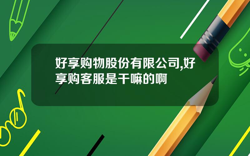 好享购物股份有限公司,好享购客服是干嘛的啊