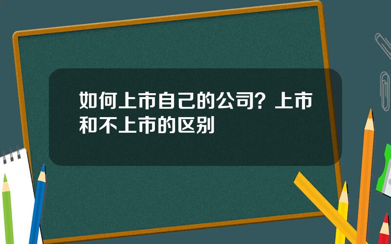 如何上市自己的公司？上市和不上市的区别