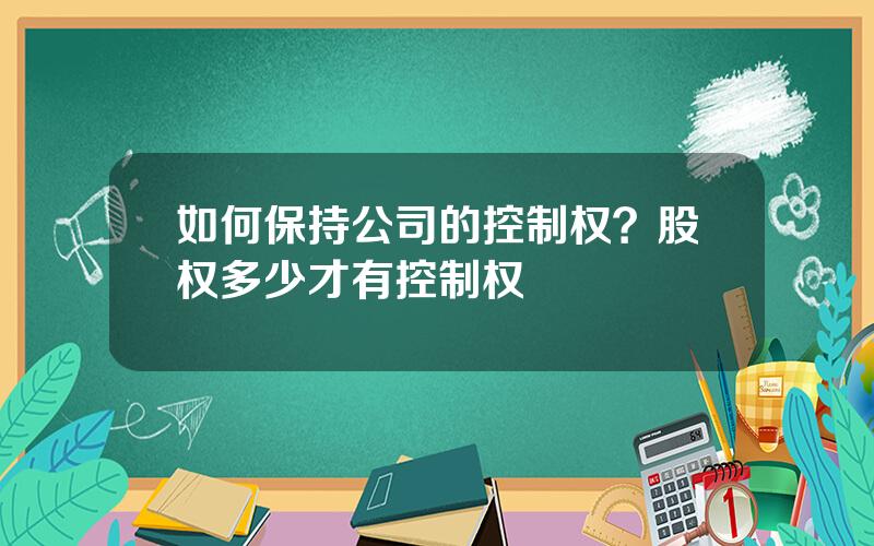 如何保持公司的控制权？股权多少才有控制权