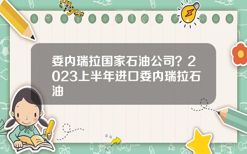 委内瑞拉国家石油公司？2023上半年进口委内瑞拉石油