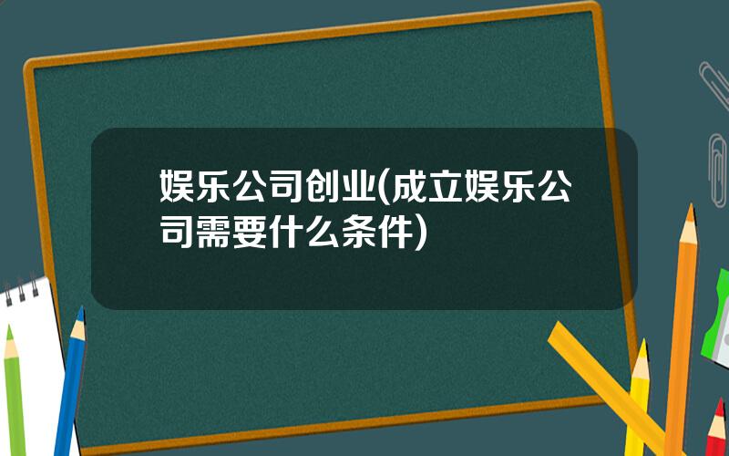 娱乐公司创业(成立娱乐公司需要什么条件)
