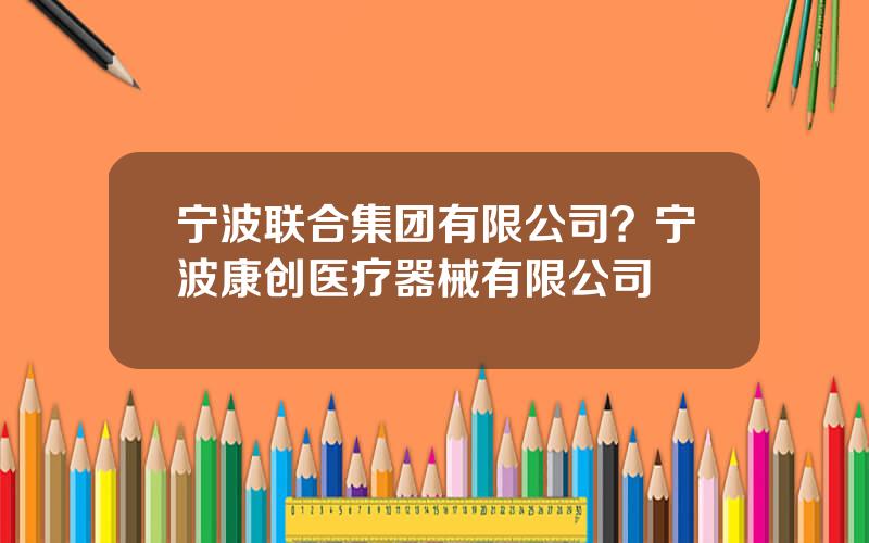 宁波联合集团有限公司？宁波康创医疗器械有限公司