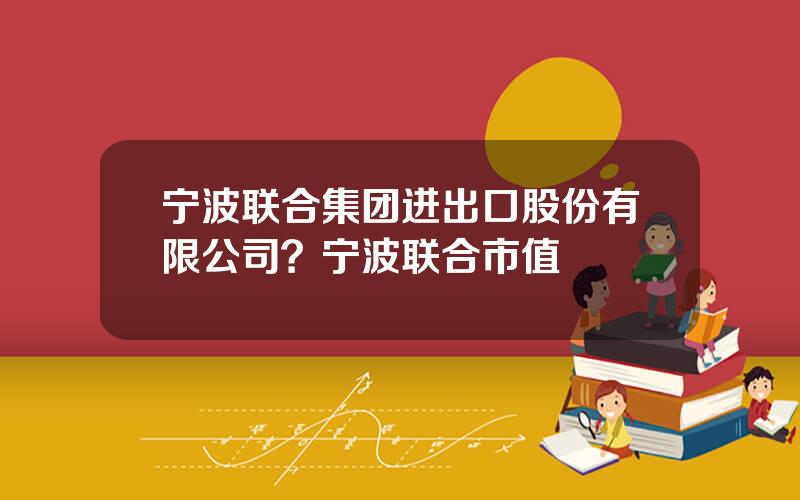 宁波联合集团进出口股份有限公司？宁波联合市值