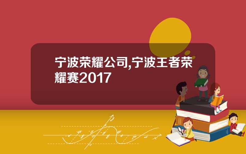 宁波荣耀公司,宁波王者荣耀赛2017
