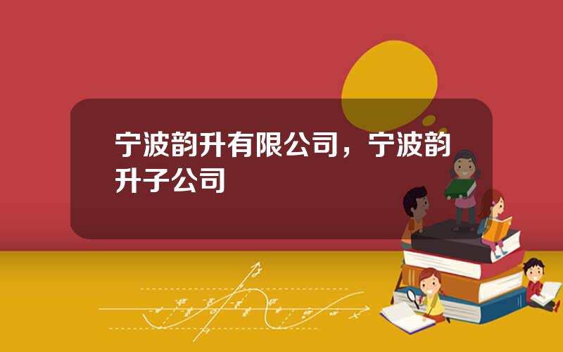 宁波韵升有限公司，宁波韵升子公司