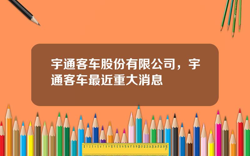 宇通客车股份有限公司，宇通客车最近重大消息