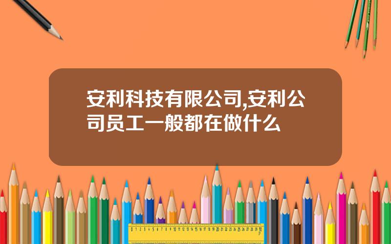 安利科技有限公司,安利公司员工一般都在做什么