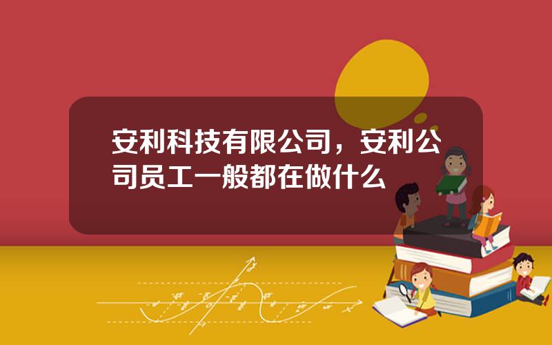 安利科技有限公司，安利公司员工一般都在做什么