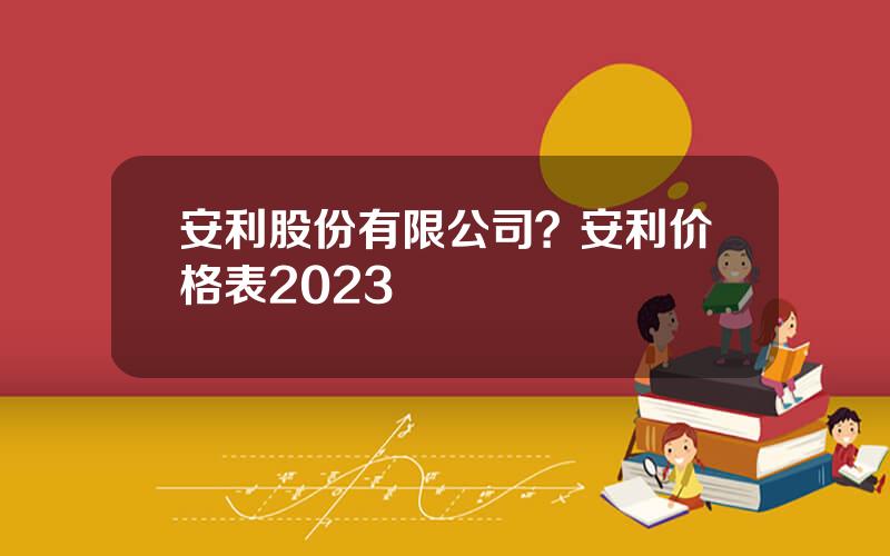安利股份有限公司？安利价格表2023