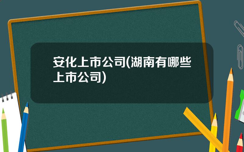 安化上市公司(湖南有哪些上市公司)
