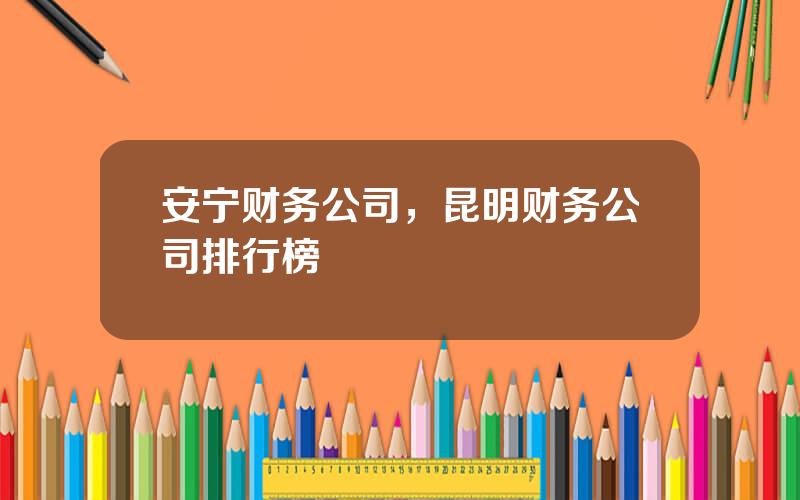 安宁财务公司，昆明财务公司排行榜