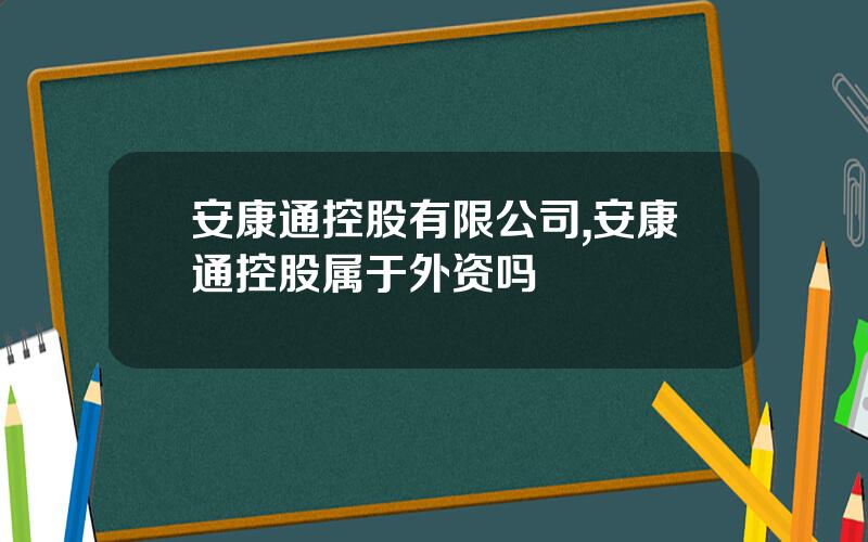 安康通控股有限公司,安康通控股属于外资吗