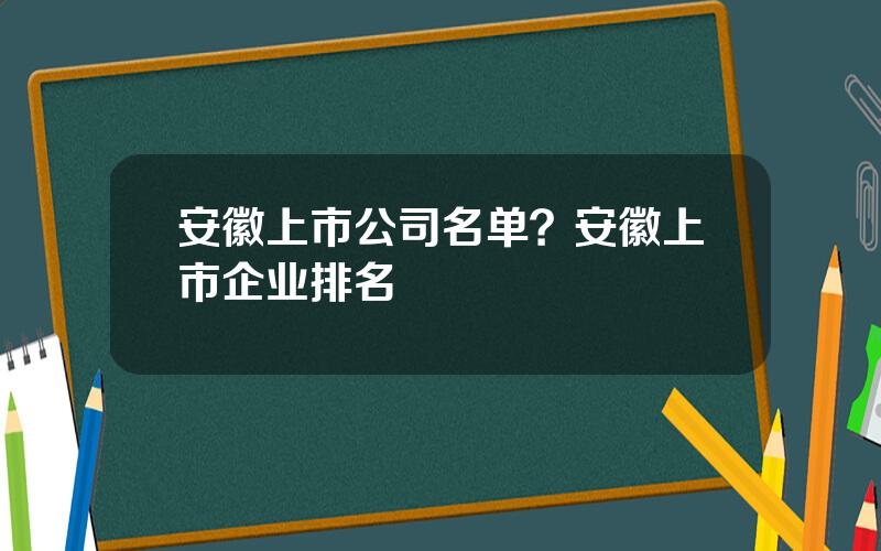安徽上市公司名单？安徽上市企业排名