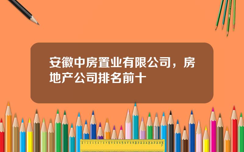 安徽中房置业有限公司，房地产公司排名前十