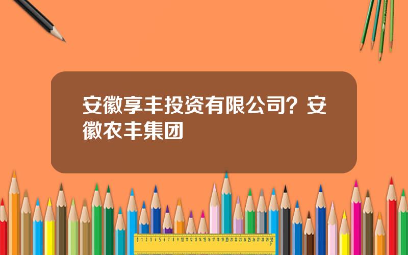安徽享丰投资有限公司？安徽农丰集团