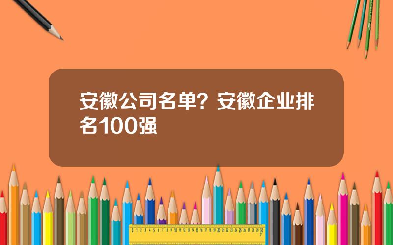 安徽公司名单？安徽企业排名100强