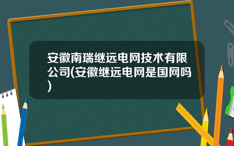安徽南瑞继远电网技术有限公司(安徽继远电网是国网吗)