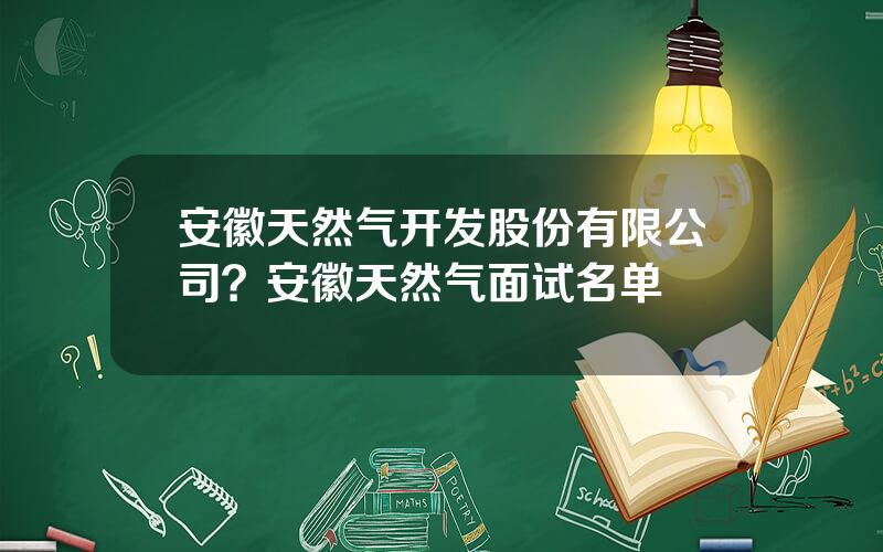 安徽天然气开发股份有限公司？安徽天然气面试名单