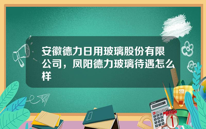 安徽德力日用玻璃股份有限公司，凤阳德力玻璃待遇怎么样