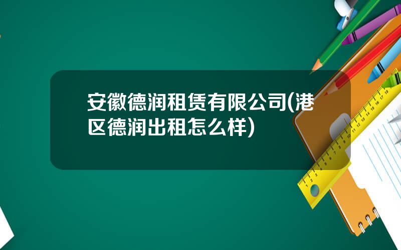 安徽德润租赁有限公司(港区德润出租怎么样)