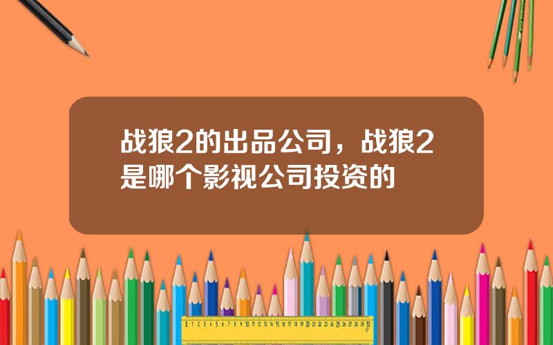战狼2的出品公司，战狼2是哪个影视公司投资的