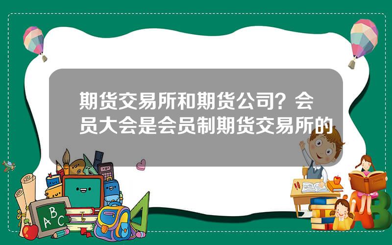 期货交易所和期货公司？会员大会是会员制期货交易所的