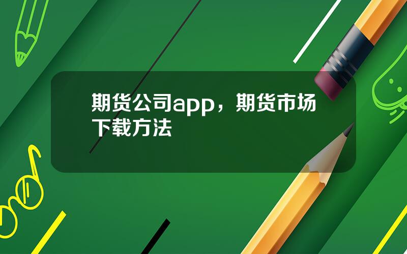 期货公司app，期货市场下载方法