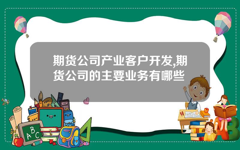 期货公司产业客户开发,期货公司的主要业务有哪些